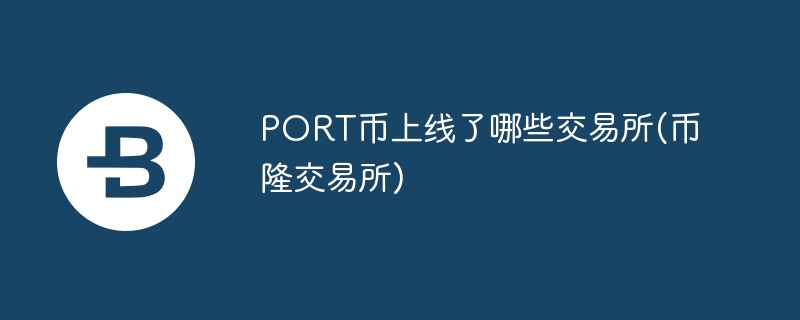 port币上线了哪些交易所(币隆交易所)